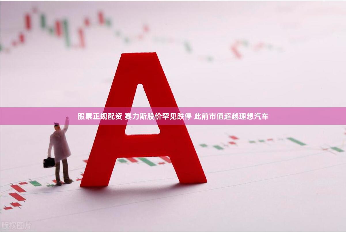 股票正规配资 赛力斯股价罕见跌停 此前市值超越理想汽车