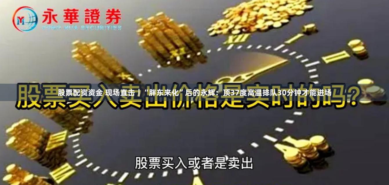 股票配资资金 现场直击｜“胖东来化”后的永辉：顶37度高温排队30分钟才能进场