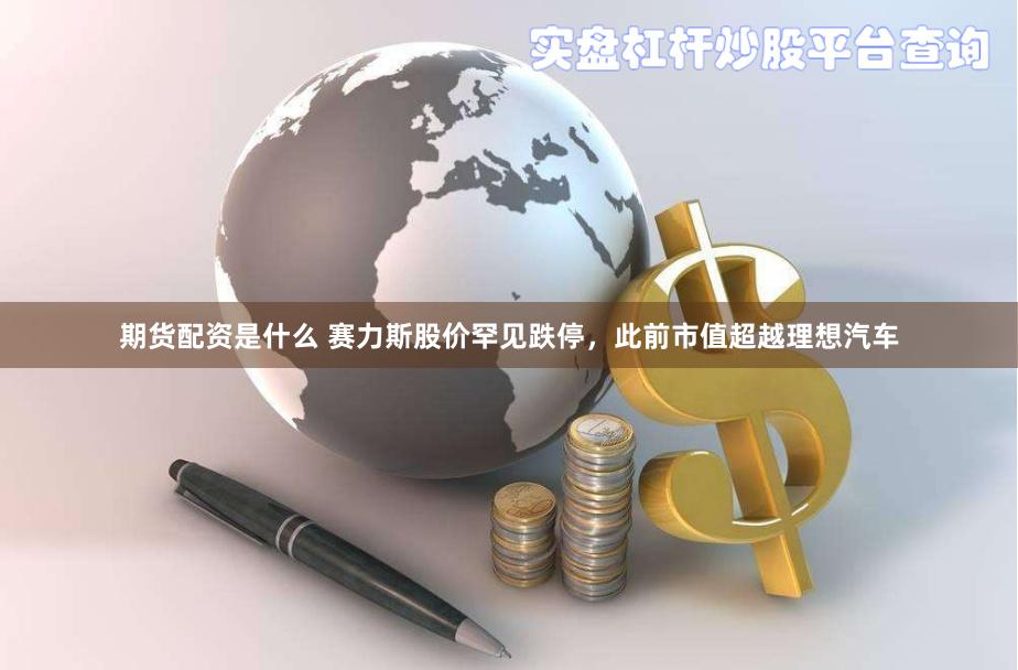 期货配资是什么 赛力斯股价罕见跌停，此前市值超越理想汽车