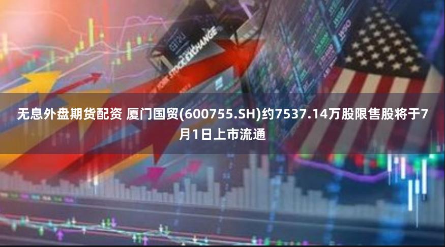 无息外盘期货配资 厦门国贸(600755.SH)约7537.14万股限售股将于7月1日上市流通