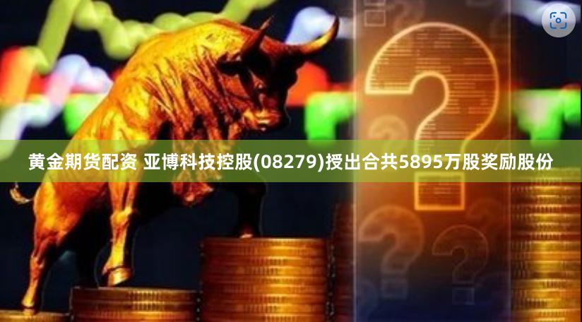 黄金期货配资 亚博科技控股(08279)授出合共5895万股奖励股份