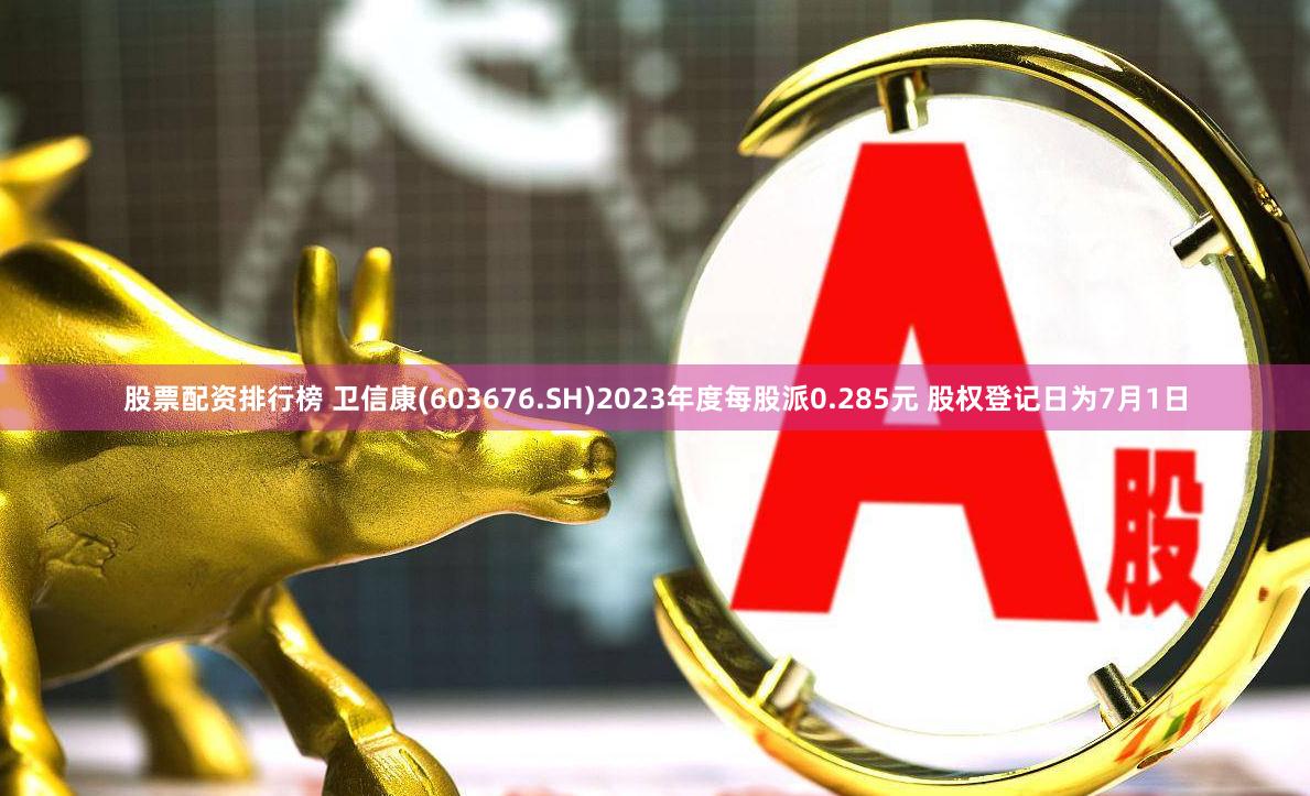 股票配资排行榜 卫信康(603676.SH)2023年度每股派0.285元 股权登记日为7月1日