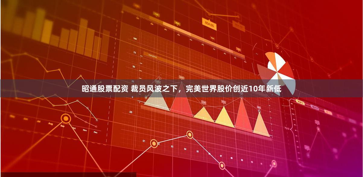 昭通股票配资 裁员风波之下，完美世界股价创近10年新低