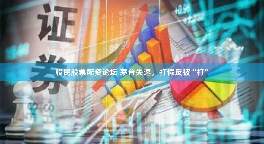 股民股票配资论坛 茅台失速，打假反被“打”