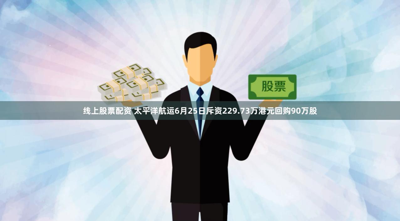 线上股票配资 太平洋航运6月25日斥资229.73万港元回购90万股