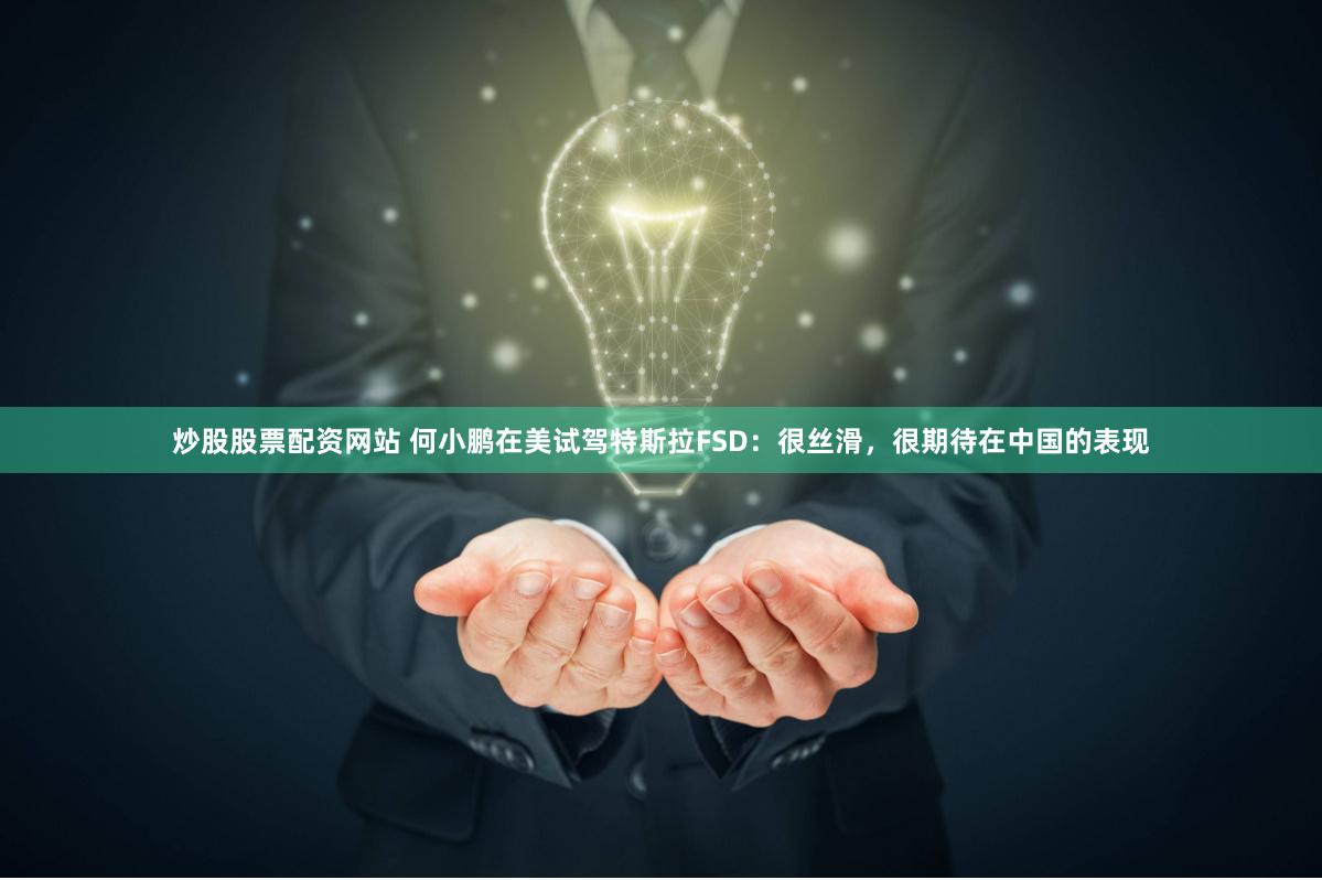 炒股股票配资网站 何小鹏在美试驾特斯拉FSD：很丝滑，很期待在中国的表现