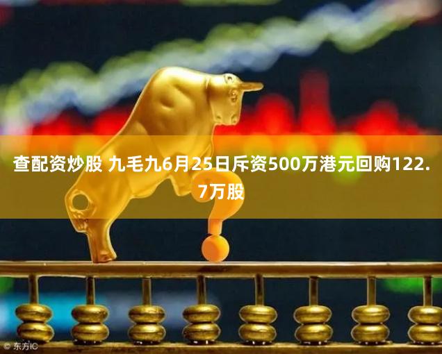查配资炒股 九毛九6月25日斥资500万港元回购122.7万股