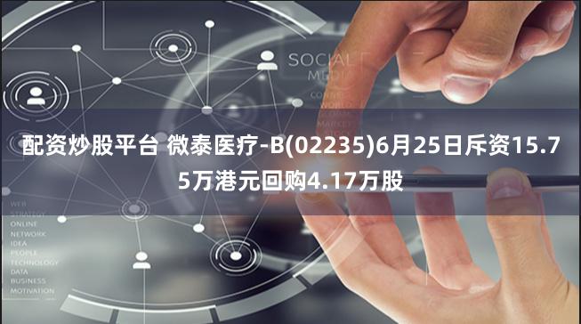 配资炒股平台 微泰医疗-B(02235)6月25日斥资15.75万港元回购4.17万股