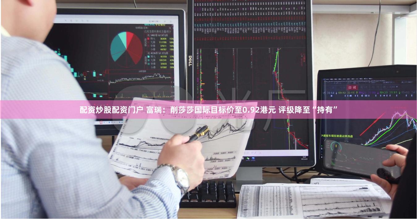 配资炒股配资门户 富瑞：削莎莎国际目标价至0.92港元 评级降至“持有”