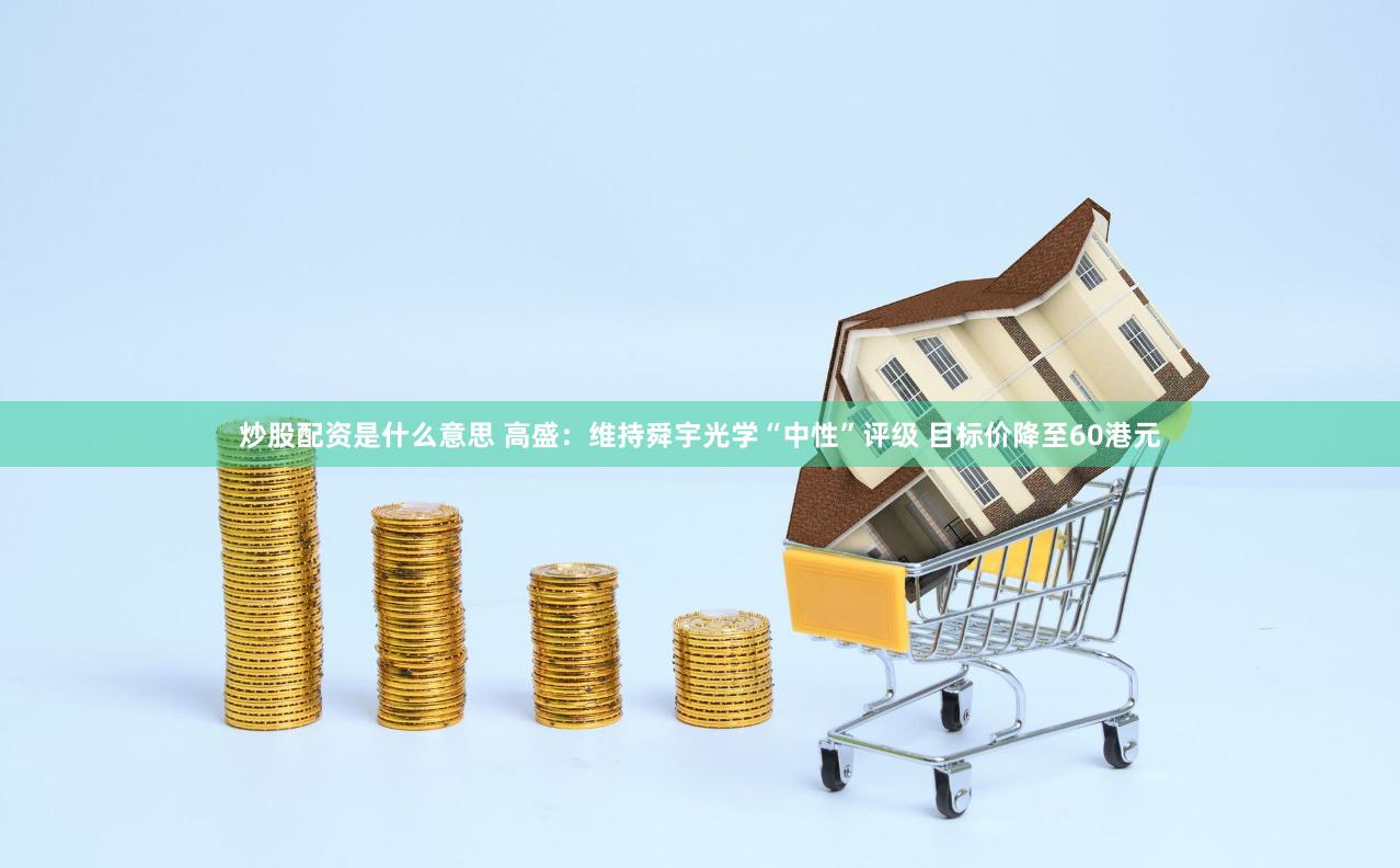 炒股配资是什么意思 高盛：维持舜宇光学“中性”评级 目标价降至60港元