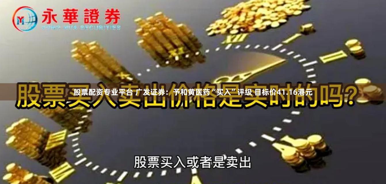 股票配资专业平台 广发证券：予和黄医药“买入”评级 目标价41.16港元