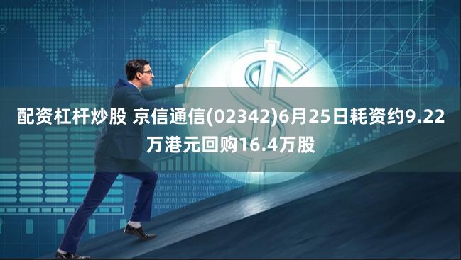 配资杠杆炒股 京信通信(02342)6月25日耗资约9.22万港元回购16.4万股