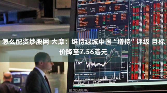 怎么配资炒股网 大摩：维持绿城中国“增持”评级 目标价降至7.56港元