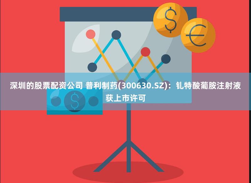 深圳的股票配资公司 普利制药(300630.SZ)：钆特酸葡胺注射液获上市许可