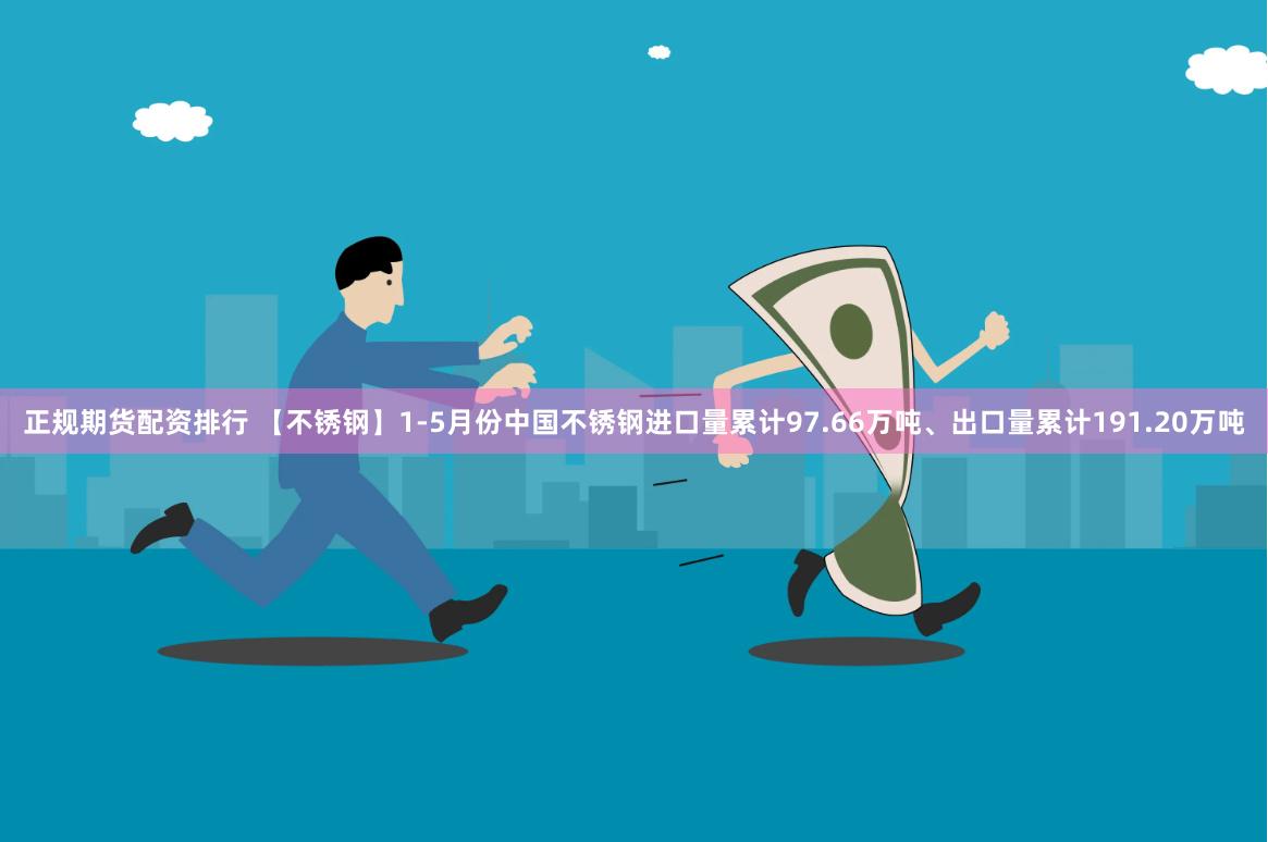 正规期货配资排行 【不锈钢】1-5月份中国不锈钢进口量累计97.66万吨、出口量累计191.20万吨