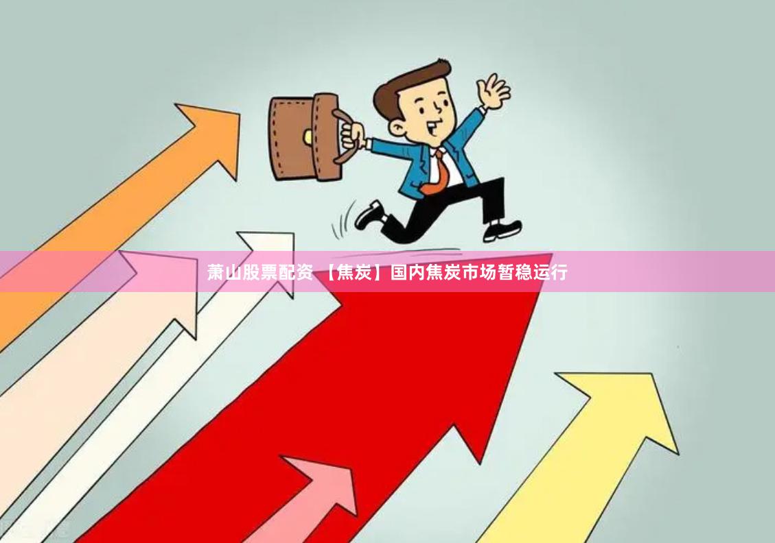 萧山股票配资 【焦炭】国内焦炭市场暂稳运行