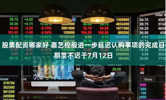 股票配资哪家好 嘉艺控股进一步延迟认购事项的完成日期至不迟于7月12日