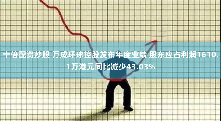 十倍配资炒股 万成环球控股发布年度业绩 股东应占利润1610.1万港元同比减少43.03%