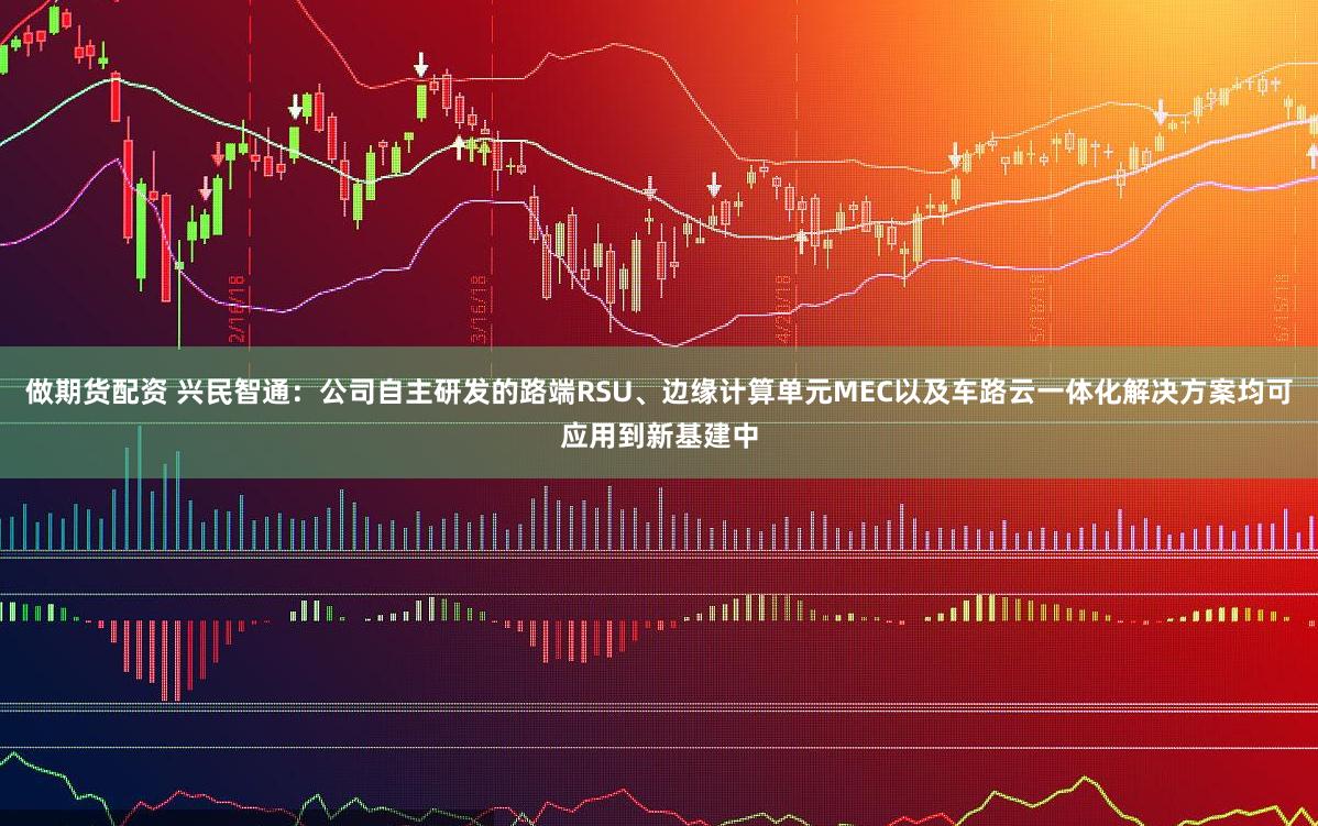 做期货配资 兴民智通：公司自主研发的路端RSU、边缘计算单元MEC以及车路云一体化解决方案均可应用到新基建中