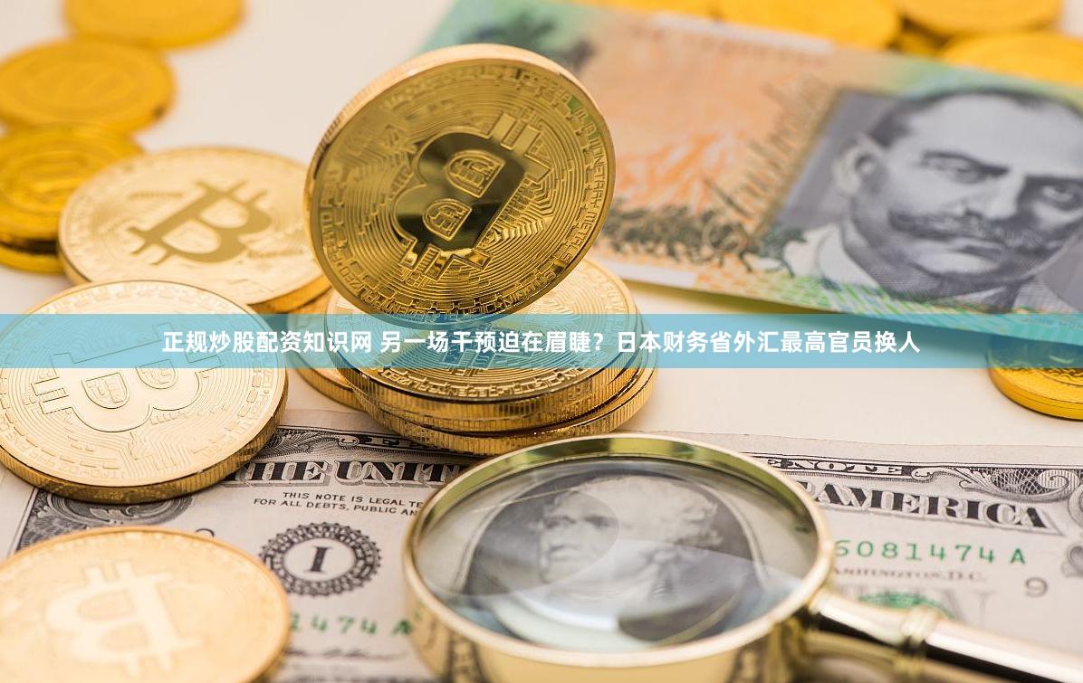 正规炒股配资知识网 另一场干预迫在眉睫？日本财务省外汇最高官员换人
