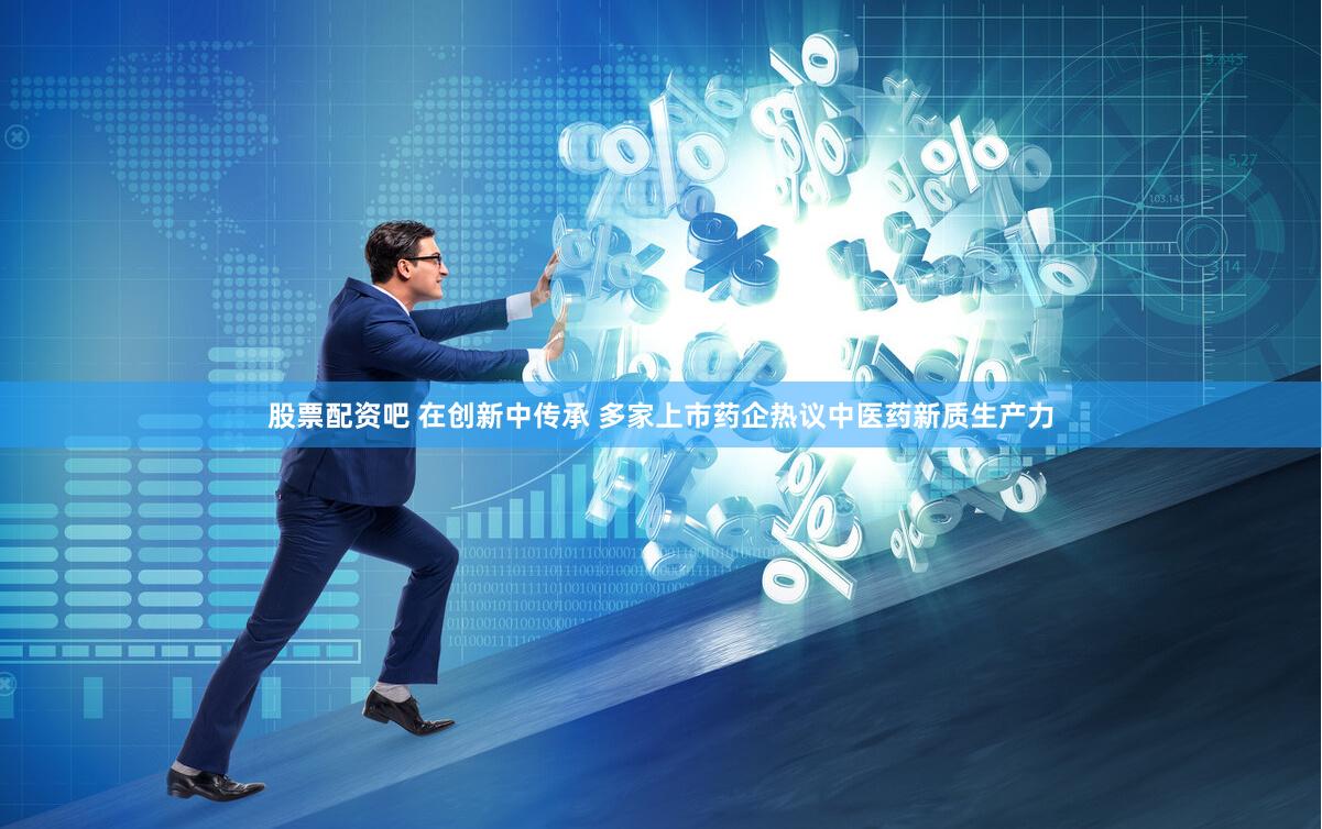 股票配资吧 在创新中传承 多家上市药企热议中医药新质生产力