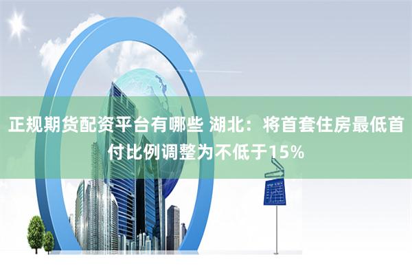 正规期货配资平台有哪些 湖北：将首套住房最低首付比例调整为不低于15%