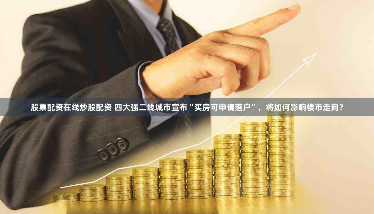 股票配资在线炒股配资 四大强二线城市宣布“买房可申请落户”，将如何影响楼市走向？