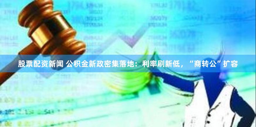股票配资新闻 公积金新政密集落地：利率刷新低，“商转公”扩容