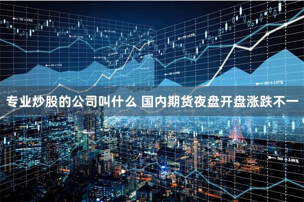 专业炒股的公司叫什么 国内期货夜盘开盘涨跌不一