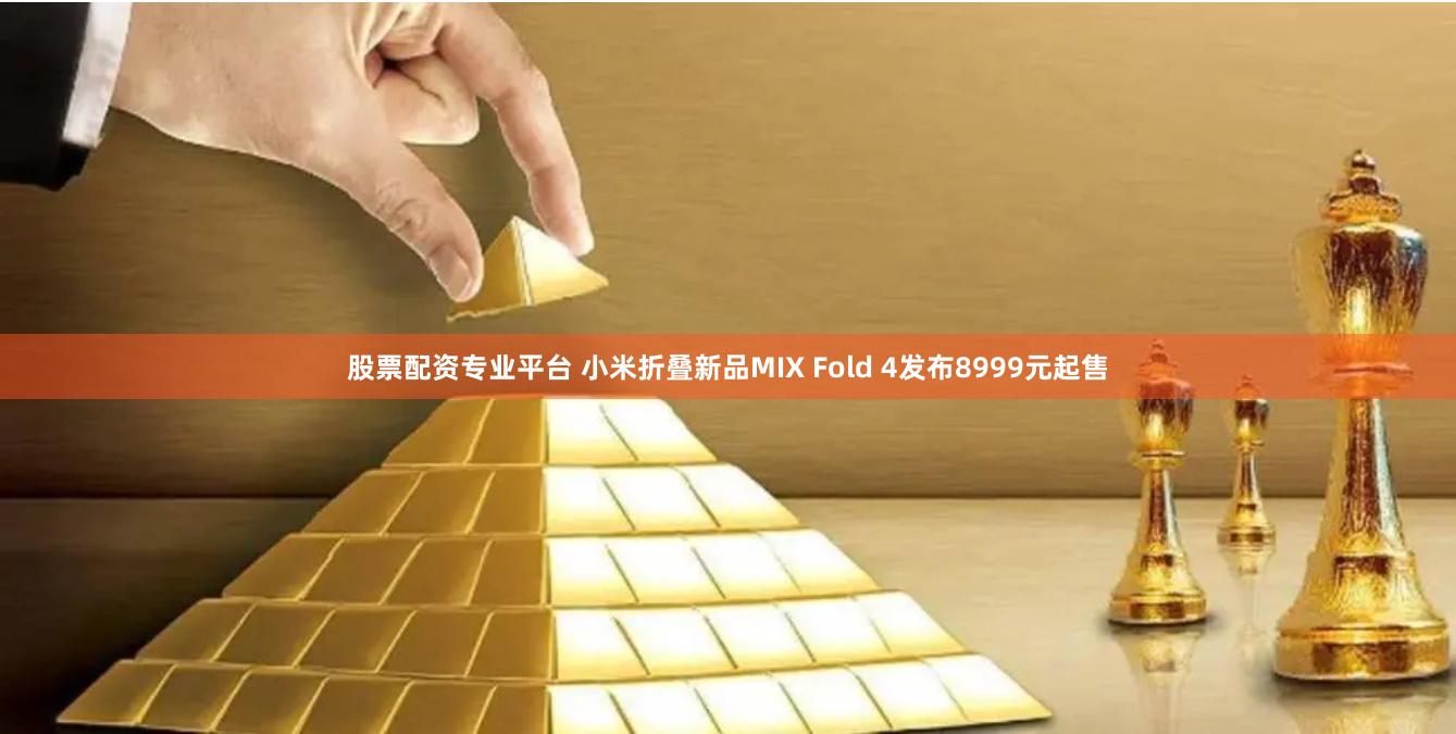 股票配资专业平台 小米折叠新品MIX Fold 4发布8999元起售