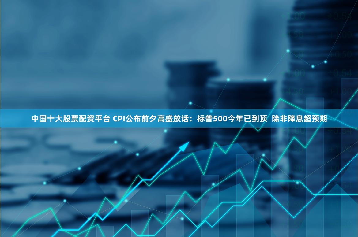 中国十大股票配资平台 CPI公布前夕高盛放话：标普500今年已到顶  除非降息超预期