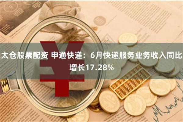 太仓股票配资 申通快递：6月快递服务业务收入同比增长17.28%