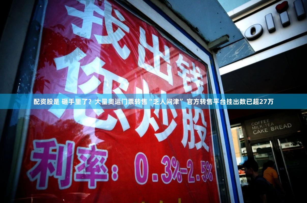 配资股是 砸手里了？大量奥运门票转售“乏人问津” 官方转售平台挂出数已超27万