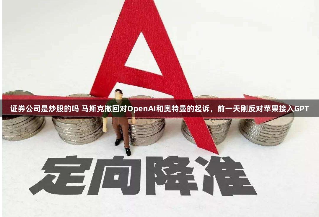 证券公司是炒股的吗 马斯克撤回对OpenAI和奥特曼的起诉，前一天刚反对苹果接入GPT