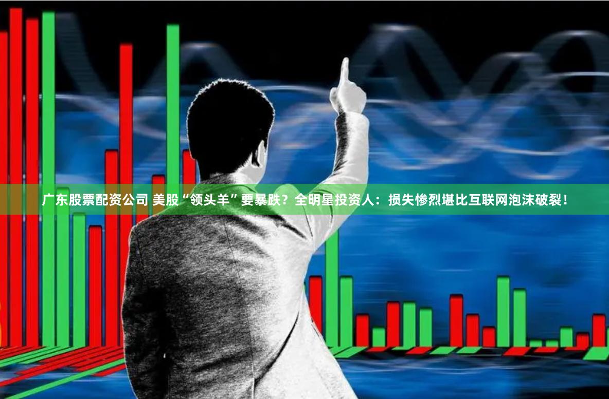 广东股票配资公司 美股“领头羊”要暴跌？全明星投资人：损失惨烈堪比互联网泡沫破裂！