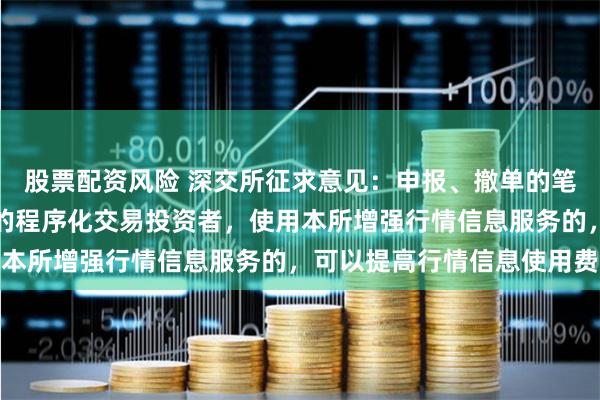 股票配资风险 深交所征求意见：申报、撤单的笔数、频率达到一定标准的程序化交易投资者，使用本所增强行情信息服务的，可以提高行情信息使用费