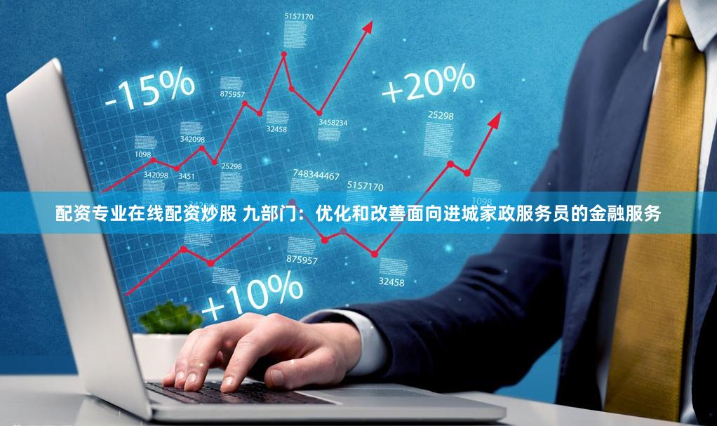 配资专业在线配资炒股 九部门：优化和改善面向进城家政服务员的金融服务