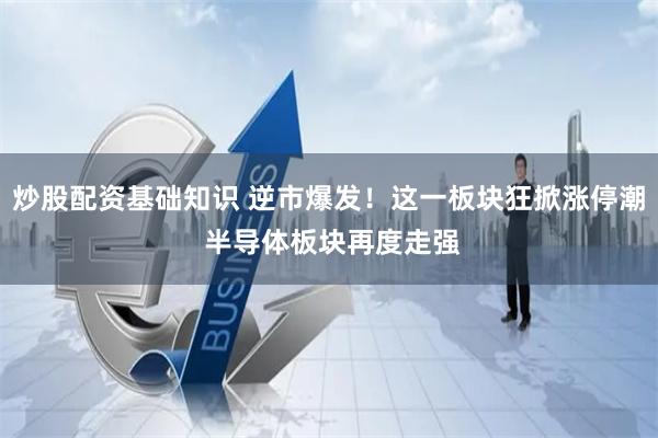 炒股配资基础知识 逆市爆发！这一板块狂掀涨停潮 半导体板块再度走强
