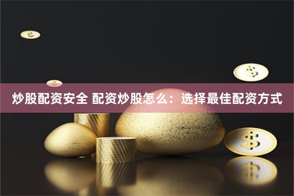 炒股配资安全 配资炒股怎么：选择最佳配资方式