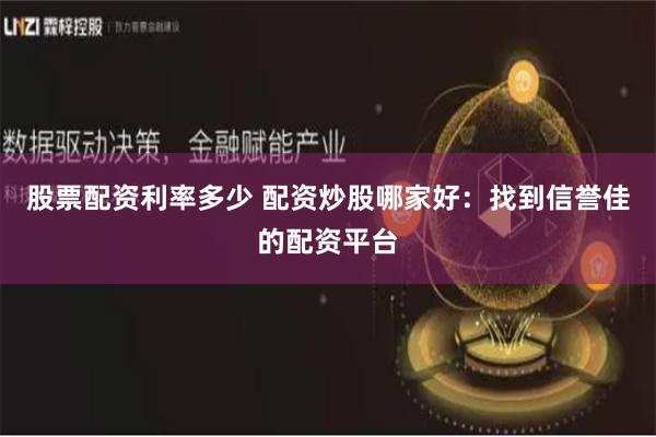 股票配资利率多少 配资炒股哪家好：找到信誉佳的配资平台