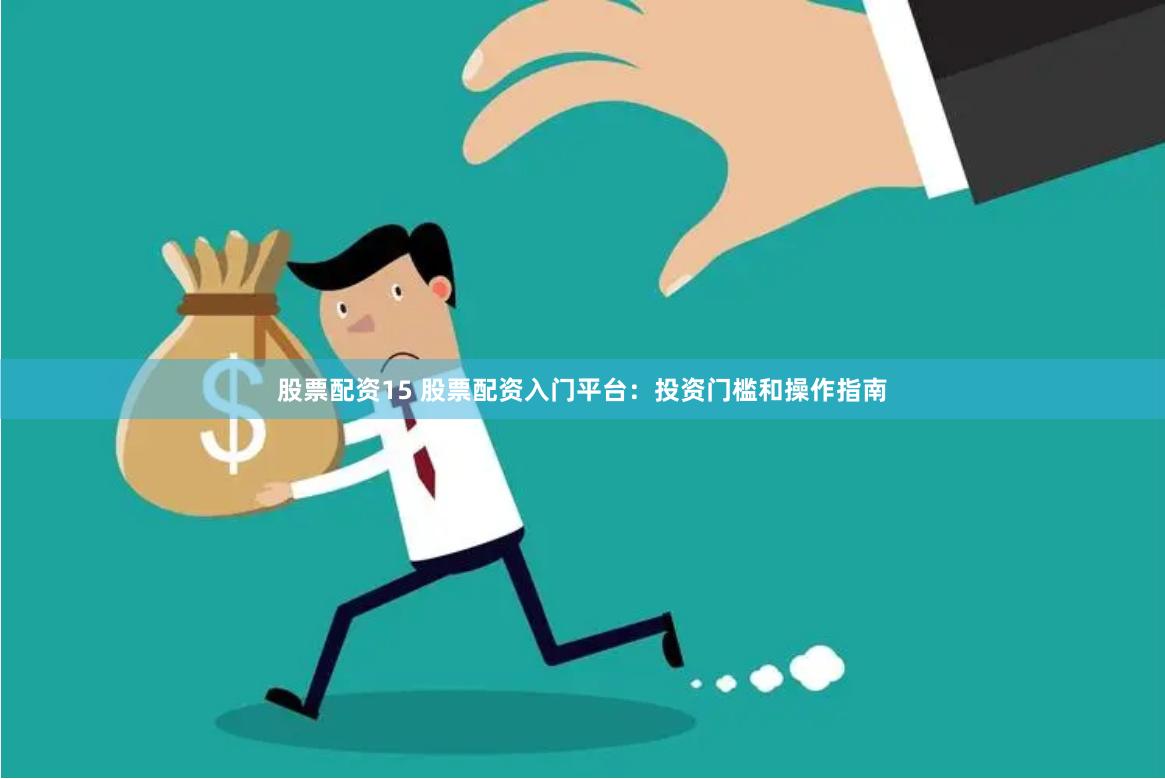 股票配资15 股票配资入门平台：投资门槛和操作指南