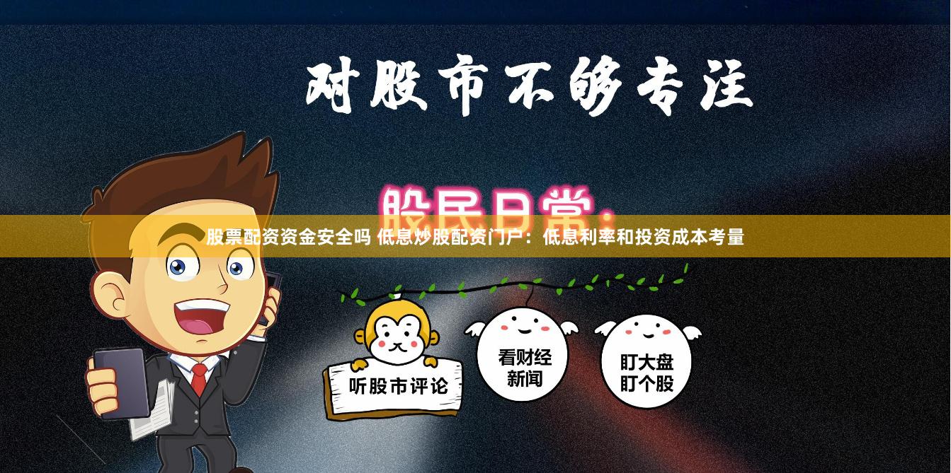 股票配资资金安全吗 低息炒股配资门户：低息利率和投资成本考量