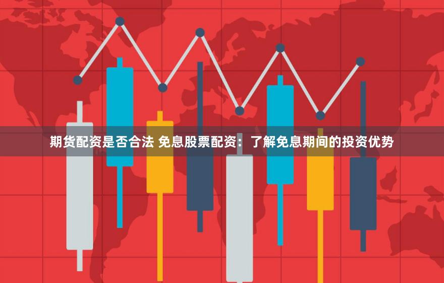 期货配资是否合法 免息股票配资：了解免息期间的投资优势