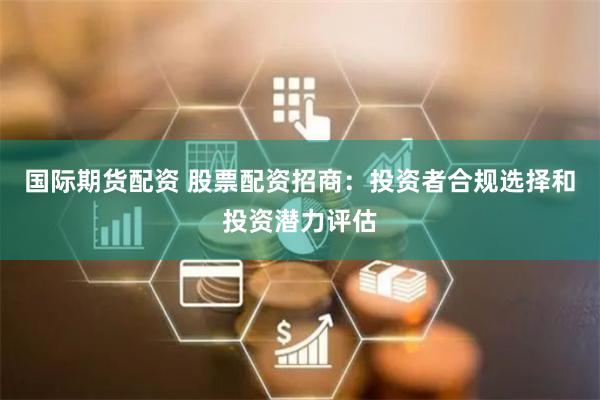 国际期货配资 股票配资招商：投资者合规选择和投资潜力评估