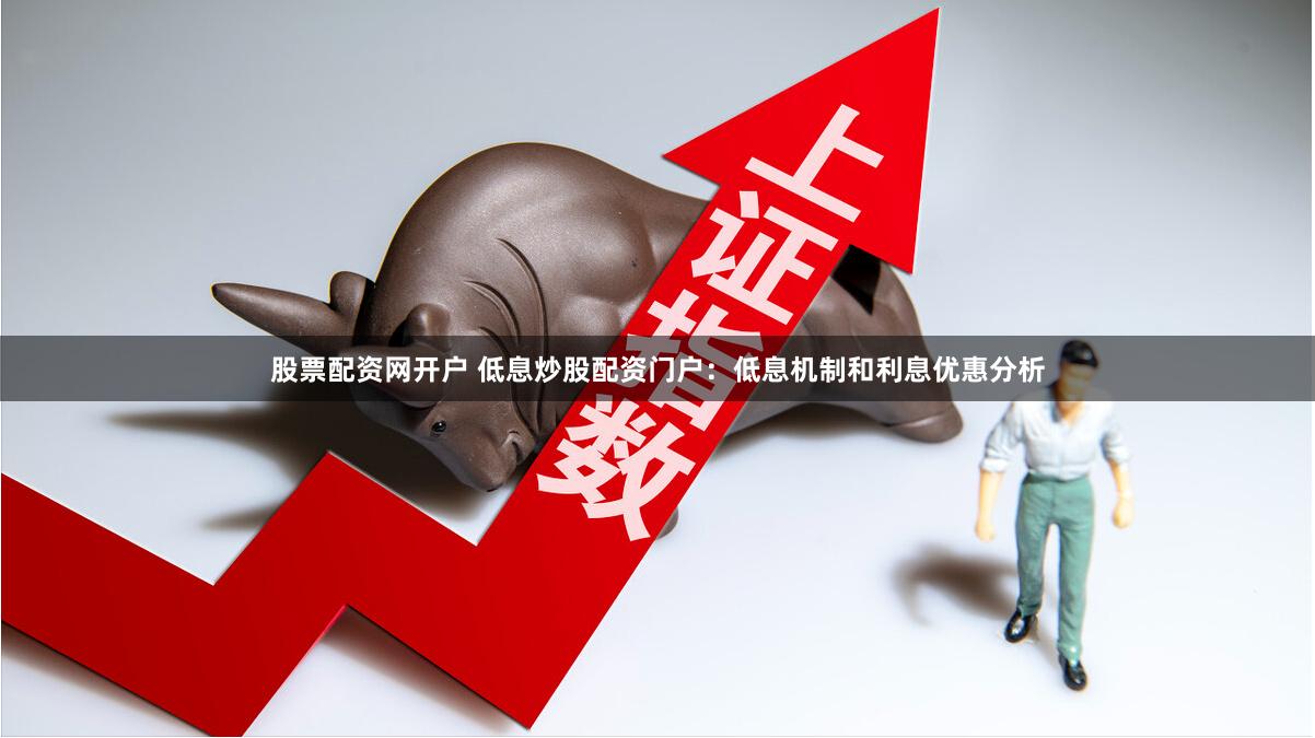 股票配资网开户 低息炒股配资门户：低息机制和利息优惠分析