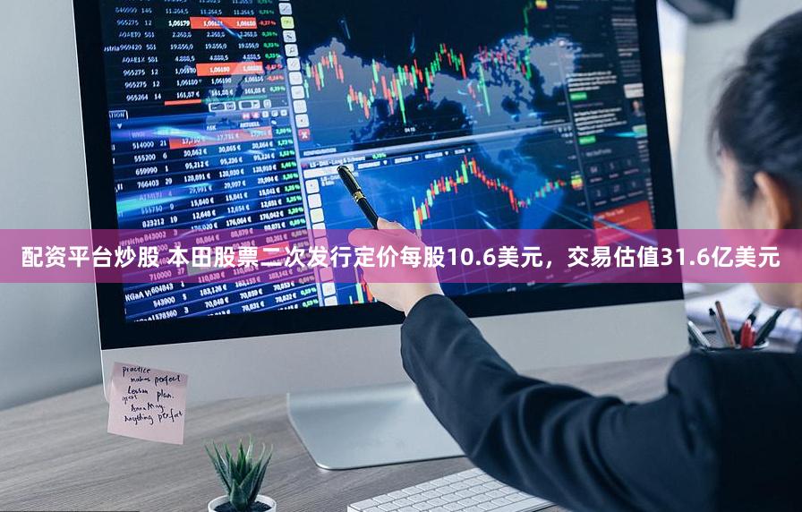配资平台炒股 本田股票二次发行定价每股10.6美元，交易估值31.6亿美元