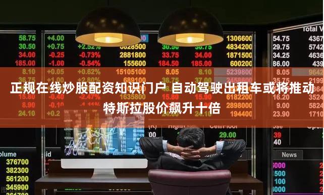 正规在线炒股配资知识门户 自动驾驶出租车或将推动特斯拉股价飙升十倍