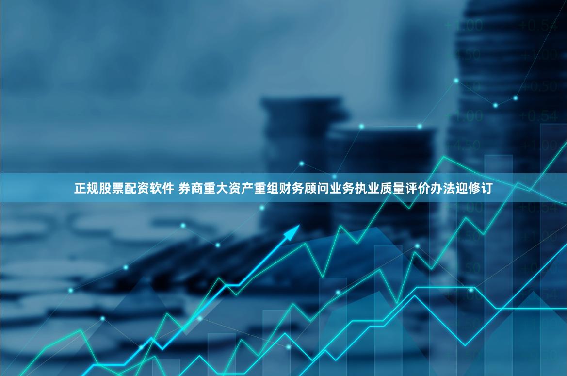 正规股票配资软件 券商重大资产重组财务顾问业务执业质量评价办法迎修订