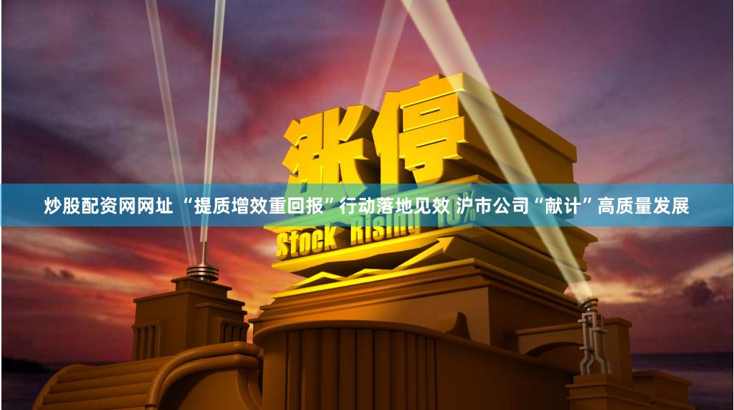 炒股配资网网址 “提质增效重回报”行动落地见效 沪市公司“献计”高质量发展