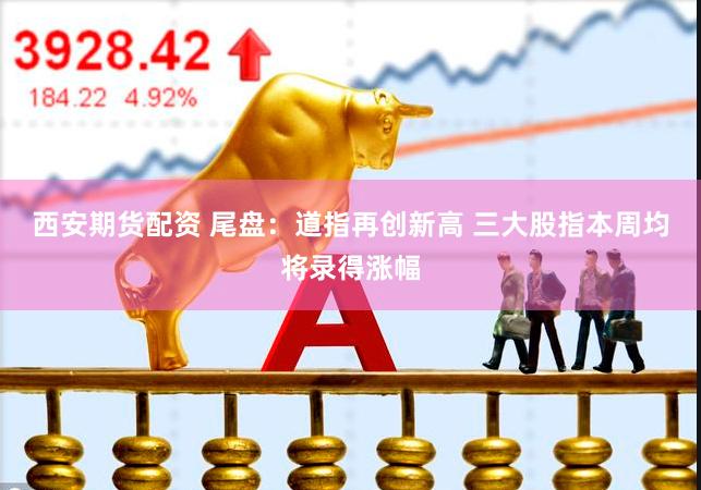 西安期货配资 尾盘：道指再创新高 三大股指本周均将录得涨幅